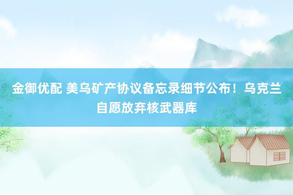 金御优配 美乌矿产协议备忘录细节公布！乌克兰自愿放弃核武器库