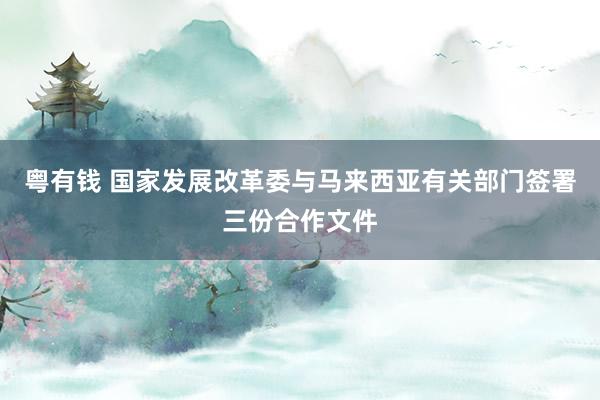 粤有钱 国家发展改革委与马来西亚有关部门签署三份合作文件
