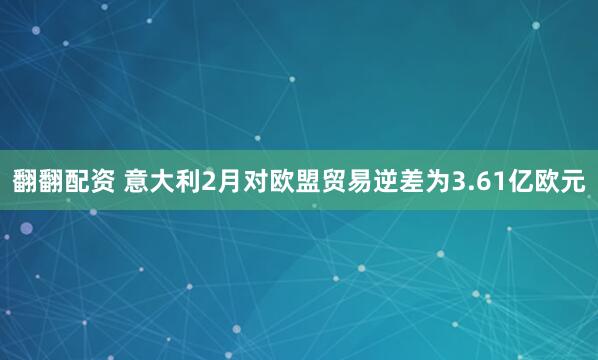 翻翻配资 意大利2月对欧盟贸易逆差为3.61亿欧元