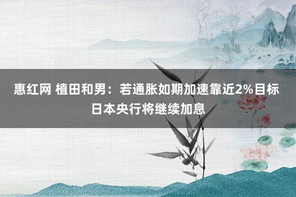 惠红网 植田和男：若通胀如期加速靠近2%目标 日本央行将继续加息