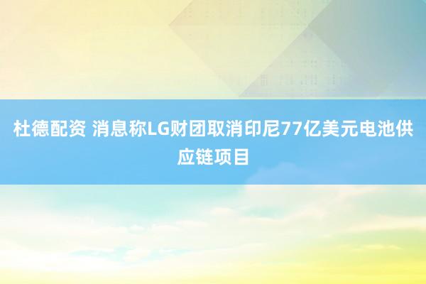 杜德配资 消息称LG财团取消印尼77亿美元电池供应链项目