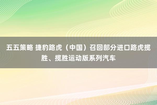 五五策略 捷豹路虎（中国）召回部分进口路虎揽胜、揽胜运动版系列汽车