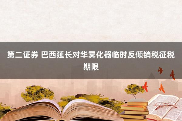 第二证券 巴西延长对华雾化器临时反倾销税征税期限
