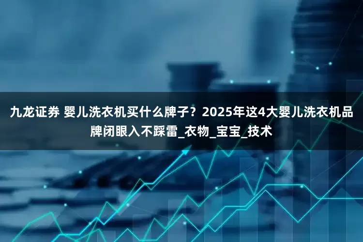 九龙证券 婴儿洗衣机买什么牌子？2025年这4大婴儿洗衣机品牌闭眼入不踩雷_衣物_宝宝_技术