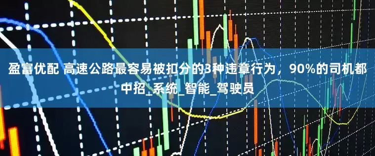 盈富优配 高速公路最容易被扣分的3种违章行为，90%的司机都中招_系统_智能_驾驶员