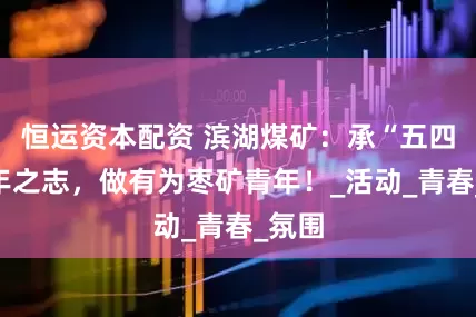 恒运资本配资 滨湖煤矿：承“五四”青年之志，做有为枣矿青年！_活动_青春_氛围