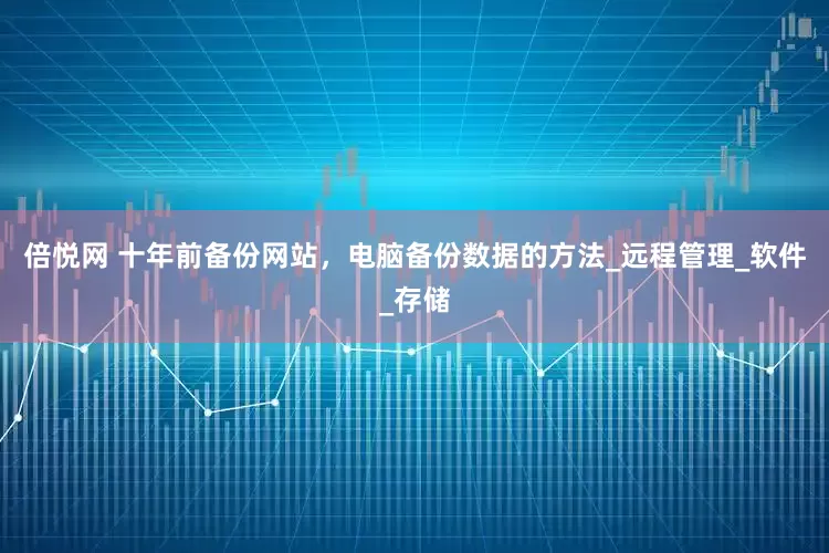 倍悦网 十年前备份网站，电脑备份数据的方法_远程管理_软件_存储