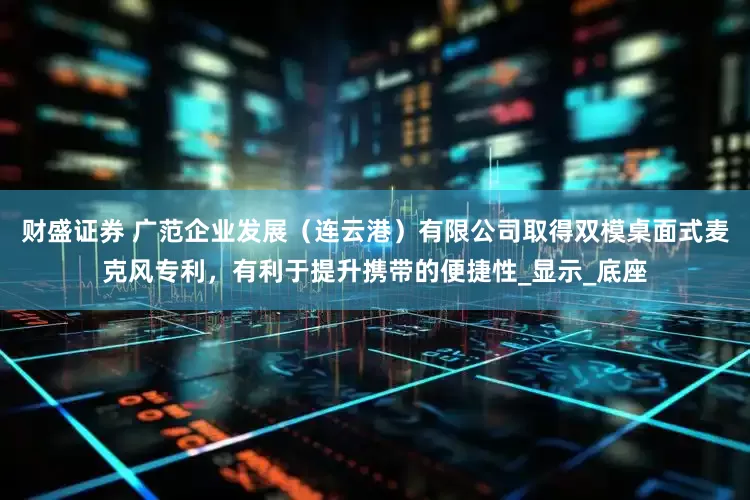 财盛证券 广范企业发展（连云港）有限公司取得双模桌面式麦克风专利，有利于提升携带的便捷性_显示_底座