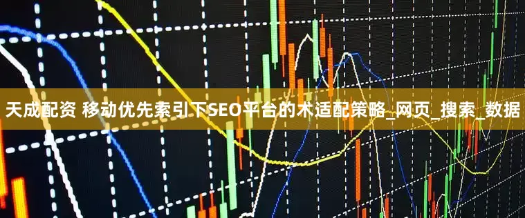 天成配资 移动优先索引下SEO平台的术适配策略_网页_搜索_数据