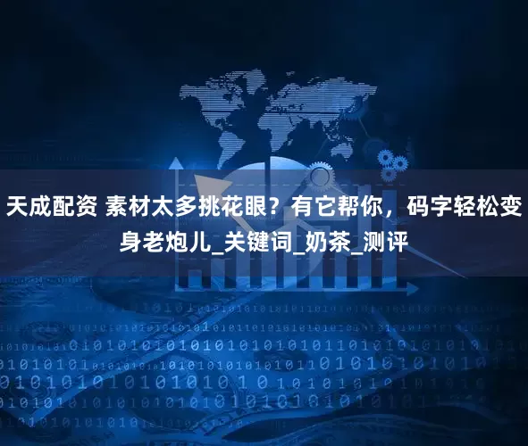 天成配资 素材太多挑花眼？有它帮你，码字轻松变身老炮儿_关键词_奶茶_测评