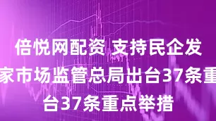 倍悦网配资 支持民企发展！国家市场监管总局出台37条重点举措