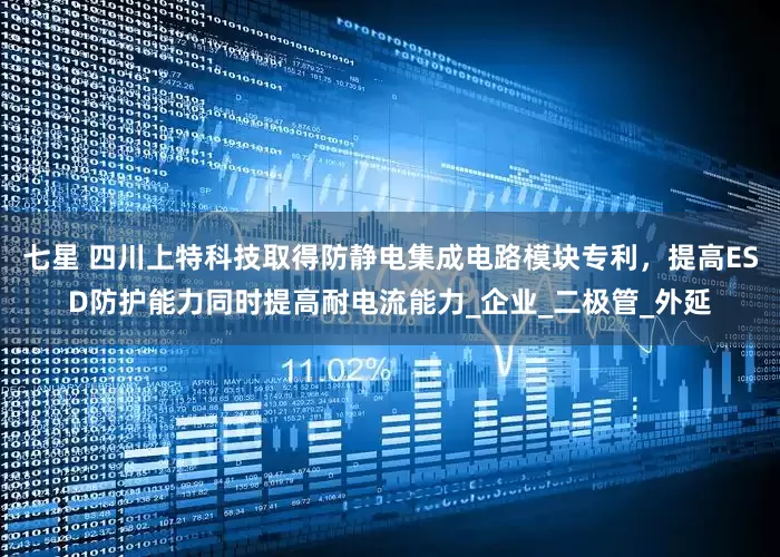 七星 四川上特科技取得防静电集成电路模块专利，提高ESD防护能力同时提高耐电流能力_企业_二极管_外延