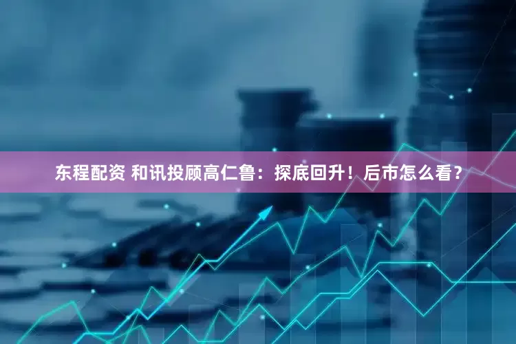 东程配资 和讯投顾高仁鲁：探底回升！后市怎么看？