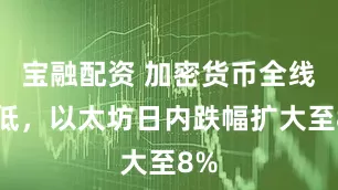 宝融配资 加密货币全线走低，以太坊日内跌幅扩大至8%