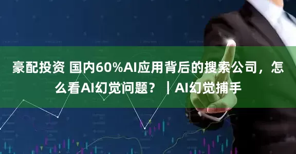 豪配投资 国内60%AI应用背后的搜索公司，怎么看AI幻觉问题？｜AI幻觉捕手