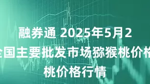 融券通 2025年5月25日全国主要批发市场猕猴桃价格行情