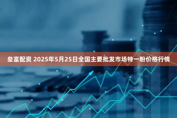 垒富配资 2025年5月25日全国主要批发市场特一粉价格行情