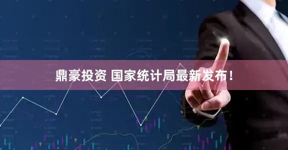 鼎豪投资 国家统计局最新发布！