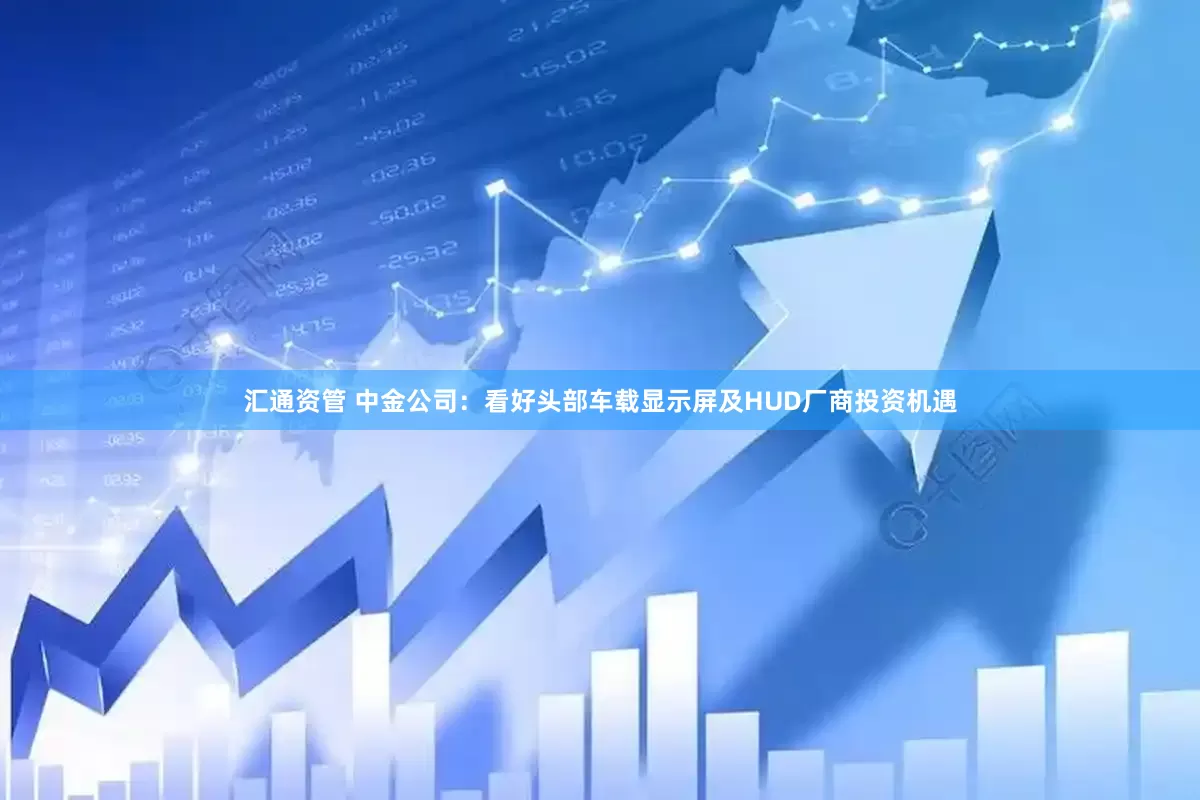 汇通资管 中金公司：看好头部车载显示屏及HUD厂商投资机遇