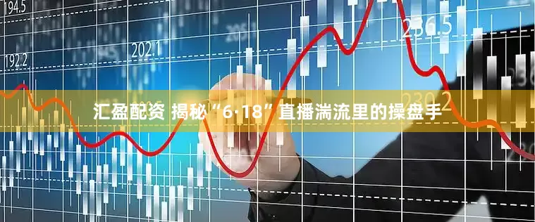 汇盈配资 揭秘“6·18”直播湍流里的操盘手