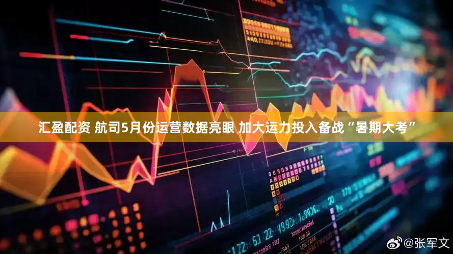 汇盈配资 航司5月份运营数据亮眼 加大运力投入备战“暑期大考”