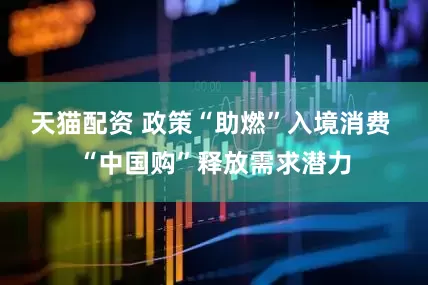 天猫配资 政策“助燃”入境消费 “中国购”释放需求潜力