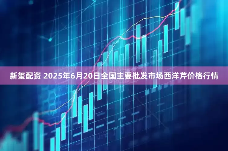 新玺配资 2025年6月20日全国主要批发市场西洋芹价格行情