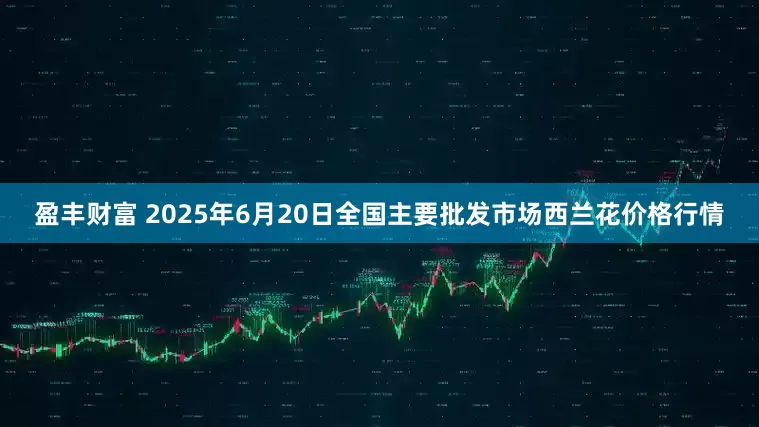 盈丰财富 2025年6月20日全国主要批发市场西兰花价格行情