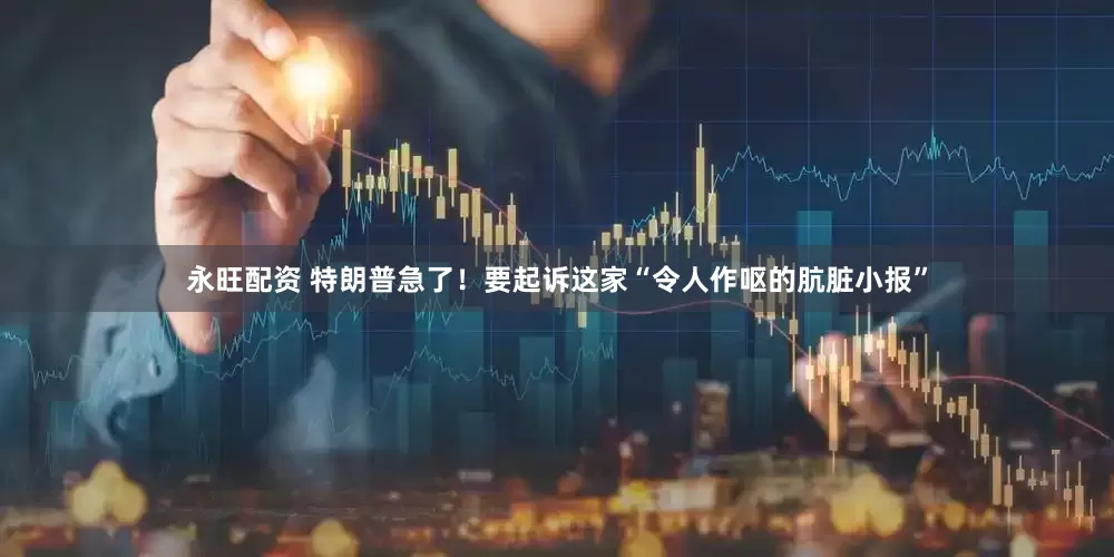永旺配资 特朗普急了！要起诉这家“令人作呕的肮脏小报”