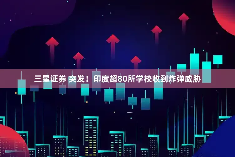 三星证券 突发！印度超80所学校收到炸弹威胁