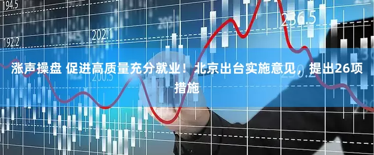 涨声操盘 促进高质量充分就业！北京出台实施意见，提出26项措施