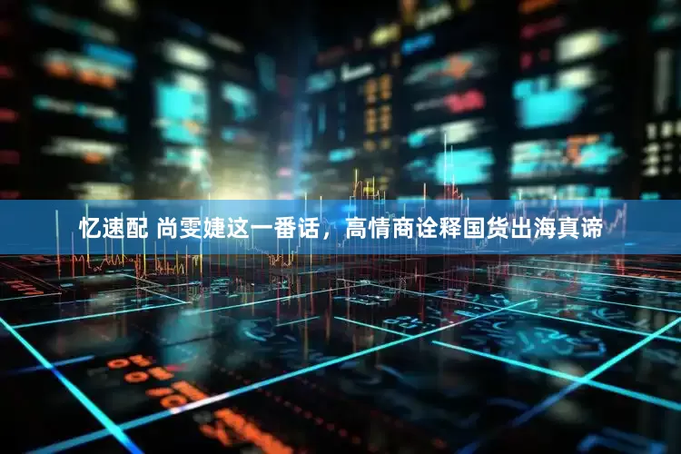 忆速配 尚雯婕这一番话，高情商诠释国货出海真谛