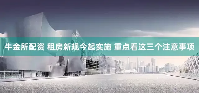 牛金所配资 租房新规今起实施 重点看这三个注意事项