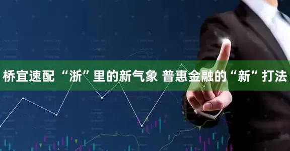 桥宜速配 “浙”里的新气象 普惠金融的“新”打法