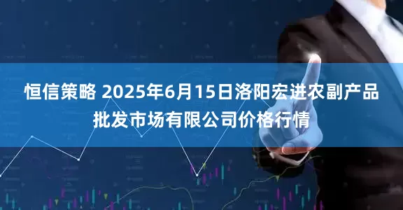 恒信策略 2025年6月15日洛阳宏进农副产品批发市场有限公司价格行情