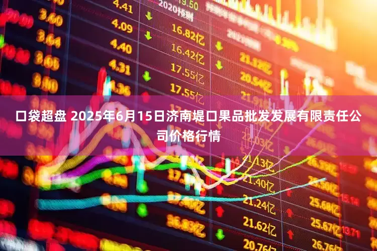 口袋超盘 2025年6月15日济南堤口果品批发发展有限责任公司价格行情