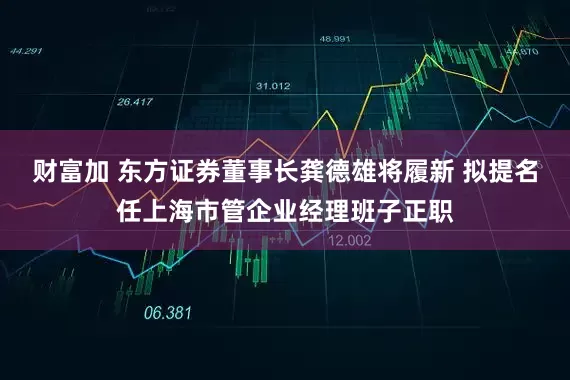 财富加 东方证券董事长龚德雄将履新 拟提名任上海市管企业经理班子正职