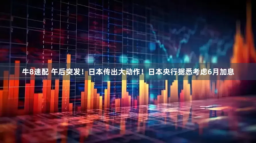 牛8速配 午后突发！日本传出大动作！日本央行据悉考虑6月加息