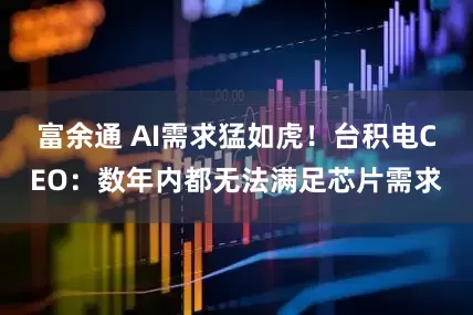 富余通 AI需求猛如虎！台积电CEO：数年内都无法满足芯片需求