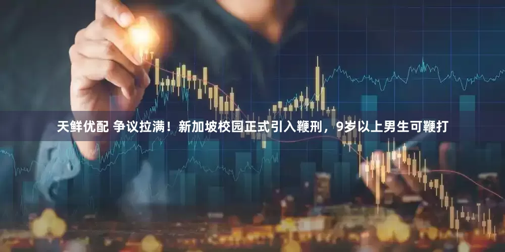 天鲜优配 争议拉满！新加坡校园正式引入鞭刑，9岁以上男生可鞭打