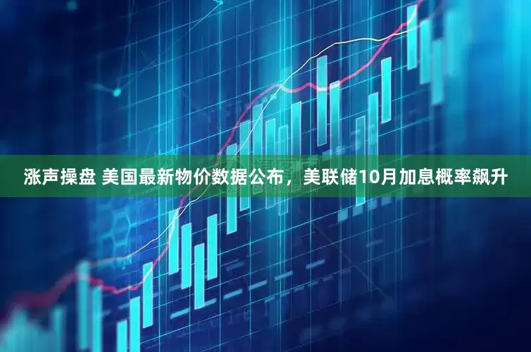 涨声操盘 美国最新物价数据公布，美联储10月加息概率飙升
